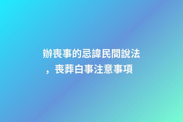 辦喪事的忌諱民間說法，喪葬白事注意事項